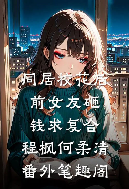 同居校花后，前女友砸钱求复合：程枫何柔清番外笔趣阁