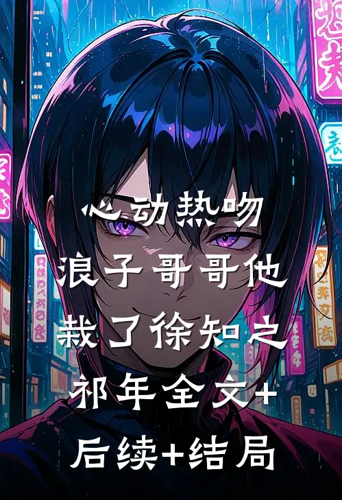 心动热吻，浪子哥哥他栽了徐知之祁年全文+后续+结局