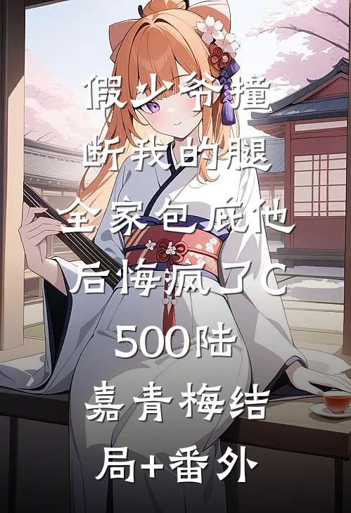 假少爷撞断我的腿，全家包庇他后悔疯了C500陆嘉青梅结局+番外