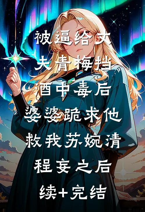 被逼给丈夫青梅挡酒中毒后，婆婆跪求他救我苏婉清程妄之后续+完结