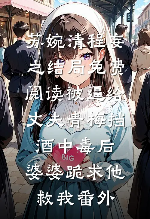 苏婉清程妄之结局免费阅读被逼给丈夫青梅挡酒中毒后，婆婆跪求他救我番外