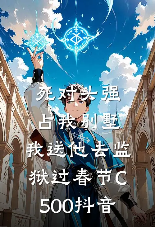 死对头强占我别墅，我送他去监狱过春节C500抖音