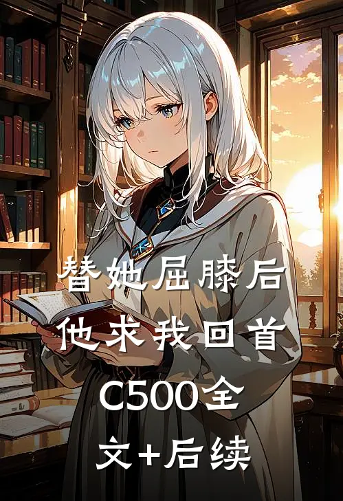 替她屈膝后，他求我回首C500全文+后续
