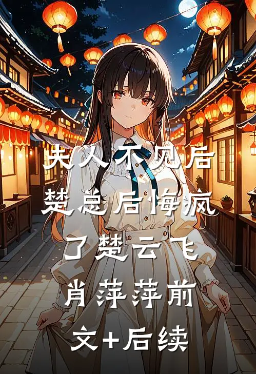 夫人不见后，楚总后悔疯了楚云飞肖萍萍前文+后续