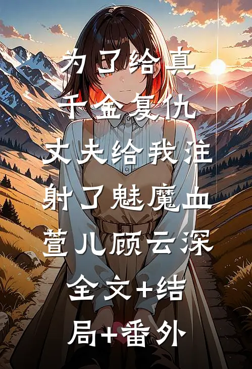为了给真千金复仇，丈夫给我注射了魅魔血萱儿顾云深:全文+结局+番外