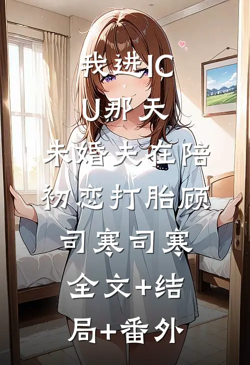 我进ICU那天，未婚夫在陪初恋打胎顾司寒司寒:全文+结局+番外