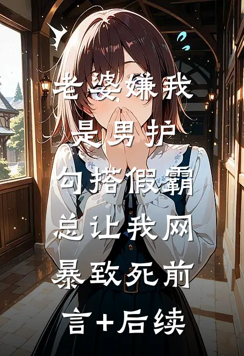 老婆嫌我是男护，勾搭假霸总让我网暴致死前言+后续