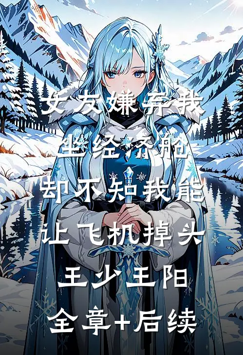 女友嫌弃我坐经济舱，却不知我能让飞机掉头王少王阳:全章+后续