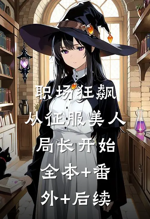 职场狂飙：从征服美人局长开始全本+番外+后续