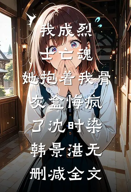 我成烈士亡魂，她抱着我骨灰盒悔疯了沈时染韩景湛无删减全文