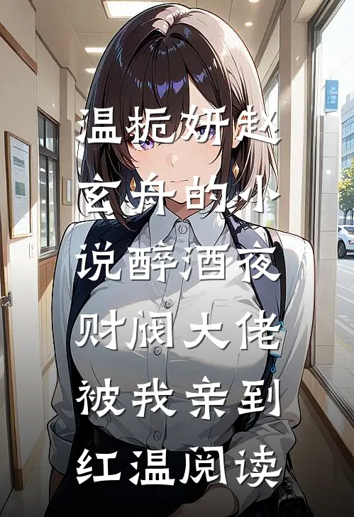 温栀妍赵玄舟的小说醉酒夜，财阀大佬被我亲到红温阅读