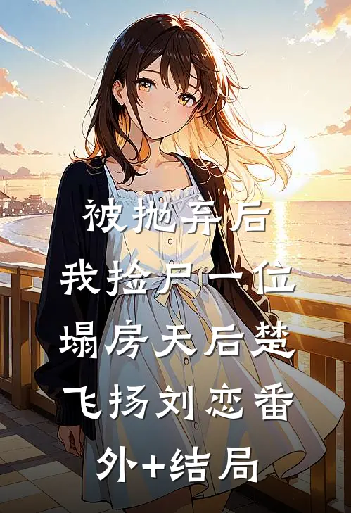 被抛弃后，我捡尸一位塌房天后楚飞扬刘恋(番外)+(结局)