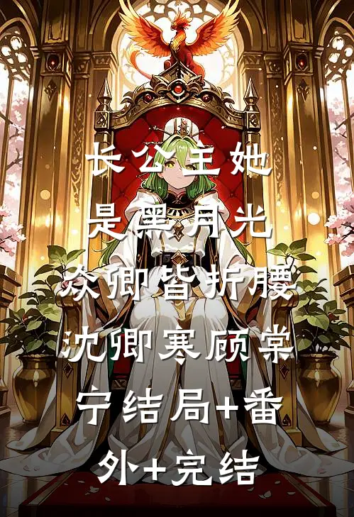 长公主她是黑月光，众卿皆折腰沈卿寒顾棠宁结局+番外+完结
