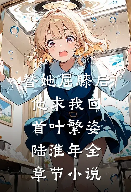 替她屈膝后，他求我回首叶繁姿陆淮年全章节小说