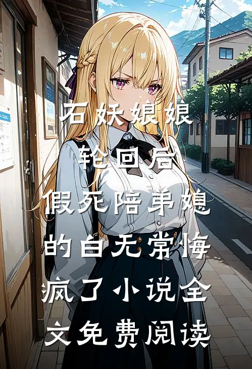 石妖娘娘轮回后，假死陪弟媳的白无常悔疯了小说全文免费阅读