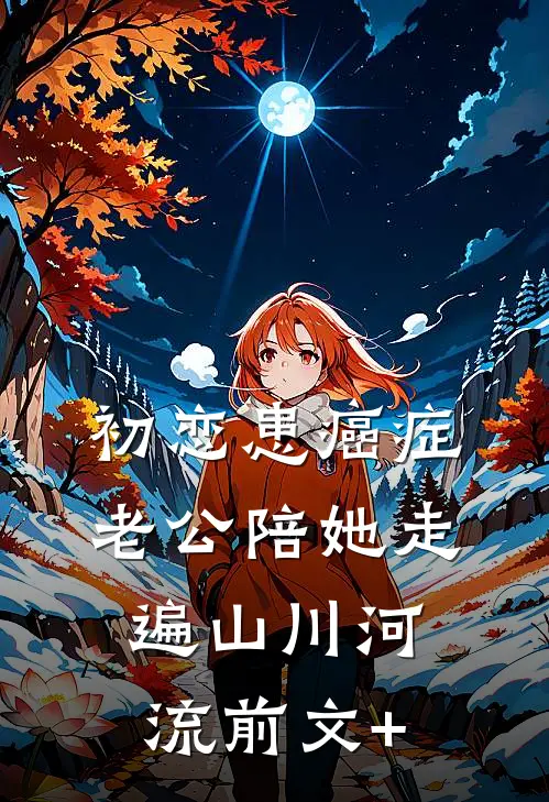 初恋患癌症，老公陪她走遍山川河流前文+