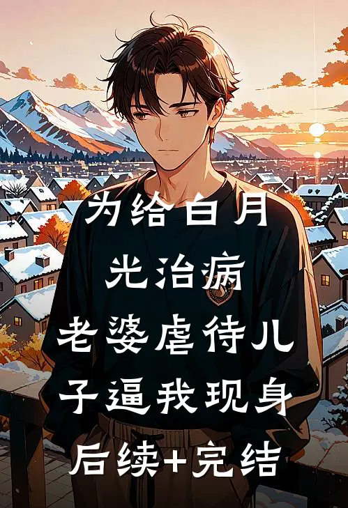为给白月光治病，老婆虐待儿子逼我现身后续+完结