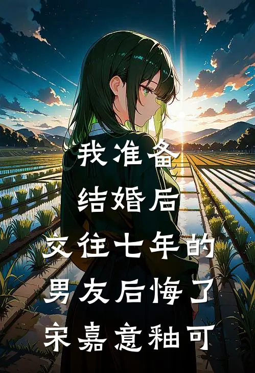 我准备结婚后，交往七年的男友后悔了(宋嘉意釉可)