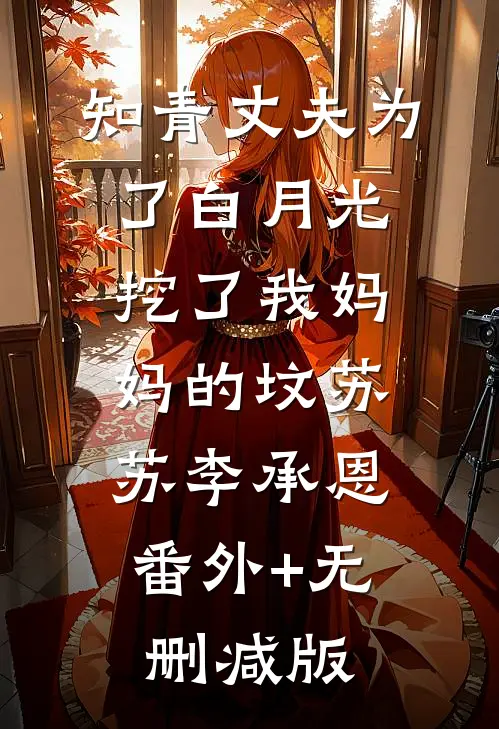 知青丈夫为了白月光挖了我妈妈的坟苏苏李承恩:番外+无删减版