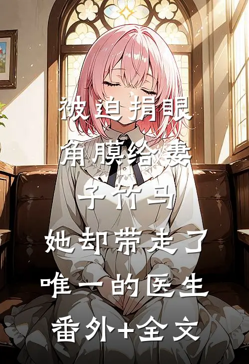 被迫捐眼角膜给妻子竹马，她却带走了唯一的医生:(番外)+(全文)