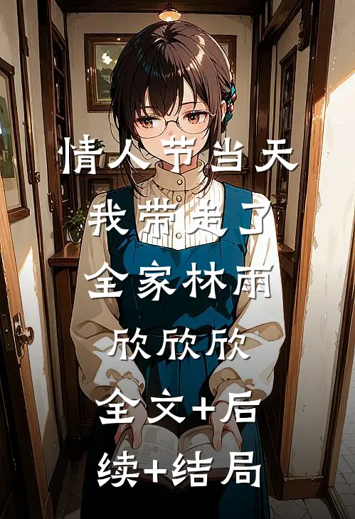 情人节当天，我带走了全家林雨欣欣欣:全文+后续+结局