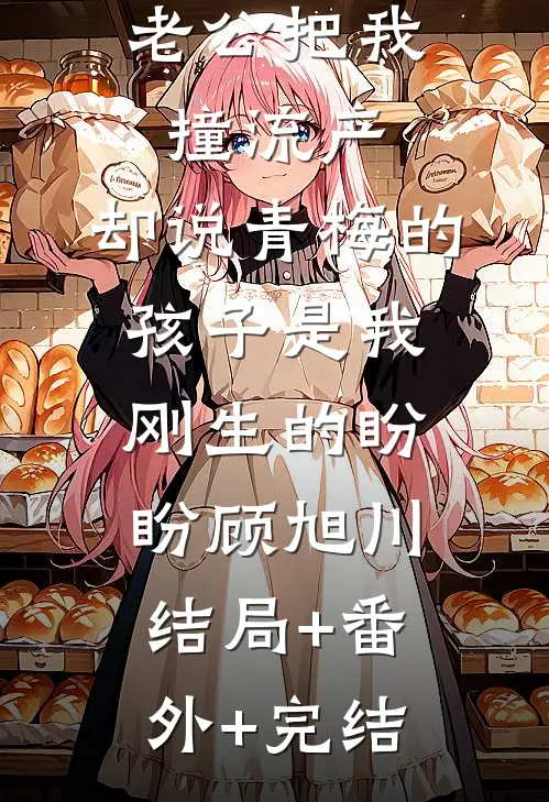 老公把我撞流产，却说青梅的孩子是我刚生的盼盼顾旭川:结局+番外+完结