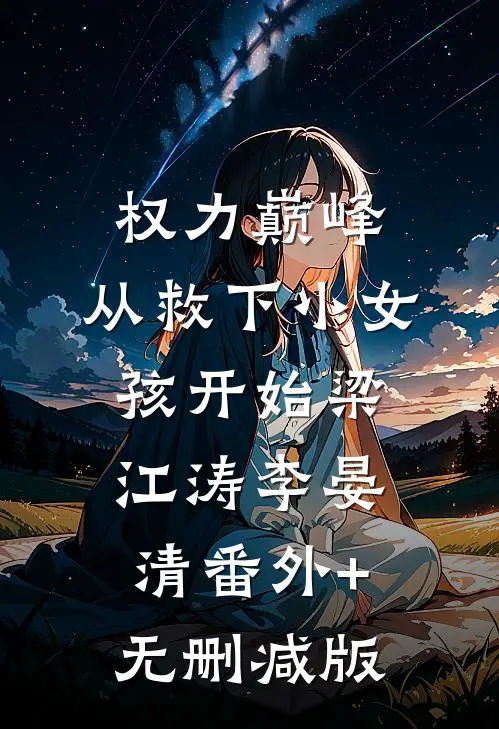 权力巅峰：从救下小女孩开始梁江涛李晏清番外+无删减版