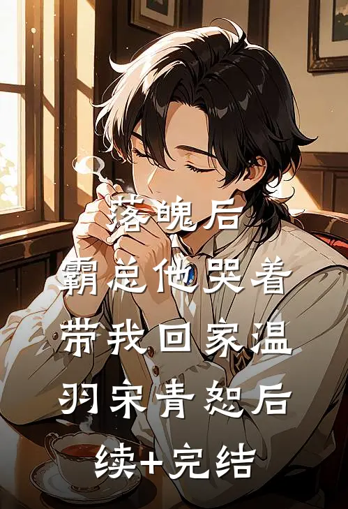 落魄后，霸总他哭着带我回家温羽宋青恕后续+完结