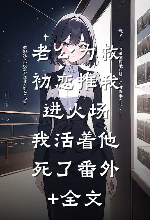 老公为救初恋推我进火场，我活着他死了(番外)+(全文)