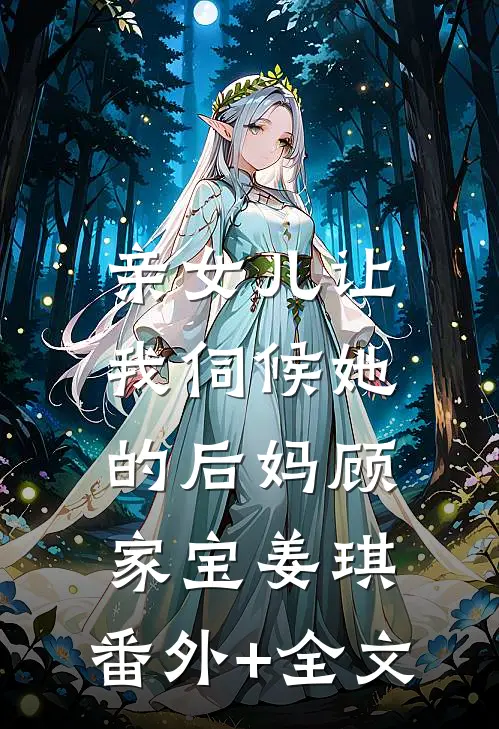 亲女儿让我伺候她的后妈顾家宝姜琪:(番外)+(全文)