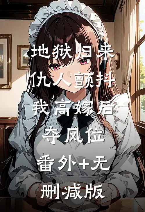 地狱归来，仇人颤抖，我高嫁后夺凤位:番外+无删减版