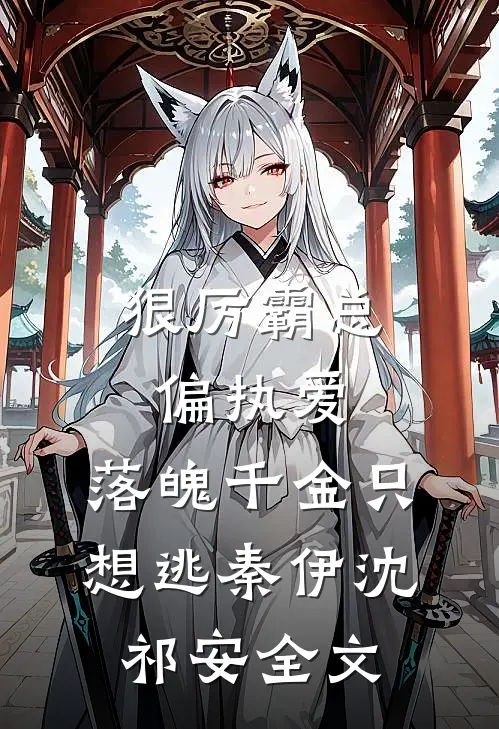 狠厉霸总偏执爱，落魄千金只想逃秦伊沈祁安全文
