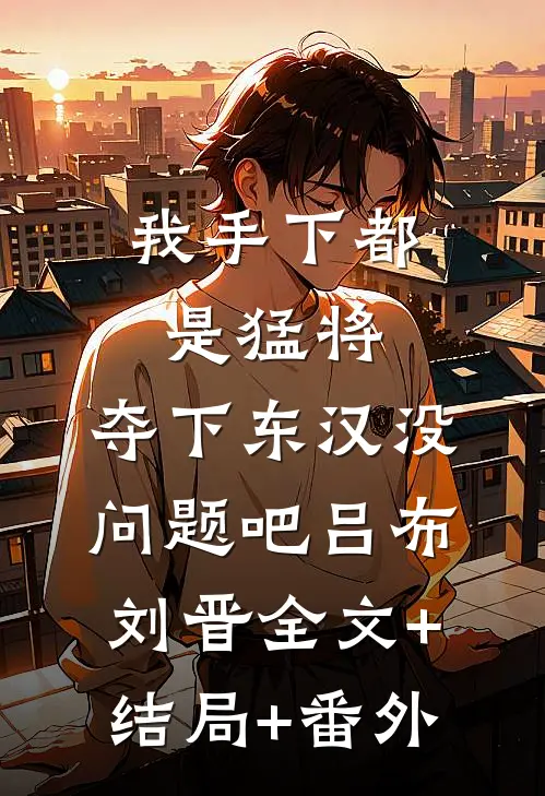 我手下都是猛将，夺下东汉没问题吧吕布刘晋全文+结局+番外