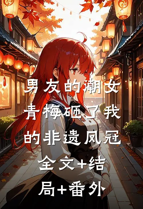 男友的潮女青梅砸了我的非遗凤冠:全文+结局+番外