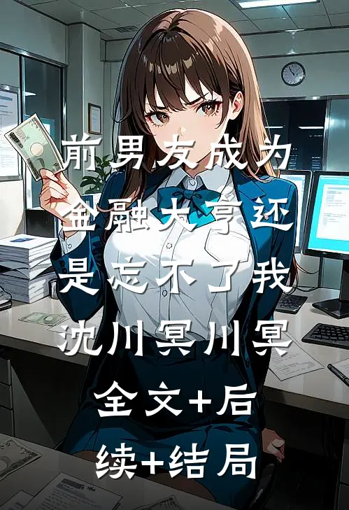 前男友成为金融大亨还是忘不了我沈川冥川冥:全文+后续+结局