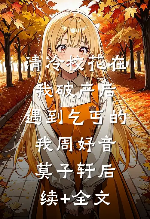 清冷校花在我破产后，遇到乞丐的我周妤音莫子轩后续+全文