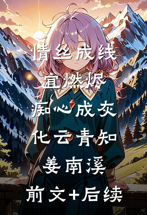 情丝成线宜燃烬，痴心成灰化云青知姜南溪:前文+后续