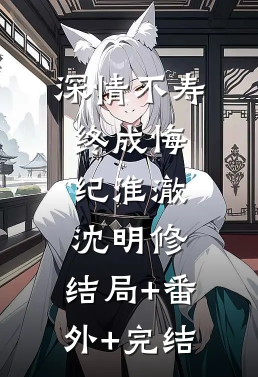 深情不寿终成悔纪淮澈沈明修:结局+番外+完结