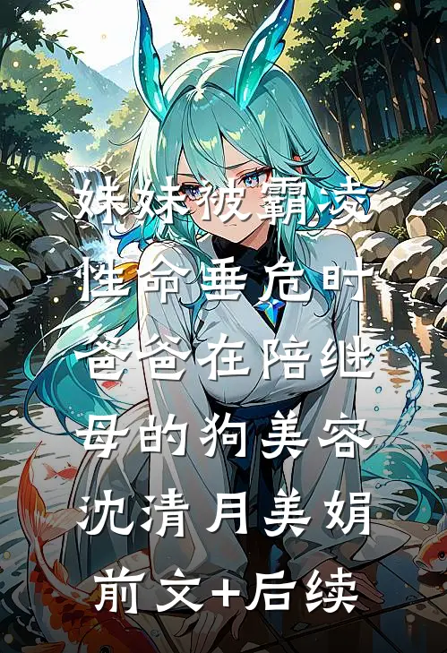 妹妹被霸凌性命垂危时，爸爸在陪继母的狗美容沈清月美娟前文+后续
