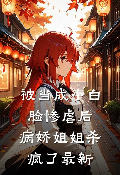 被当成小白脸惨虐后，病娇姐姐杀疯了最新