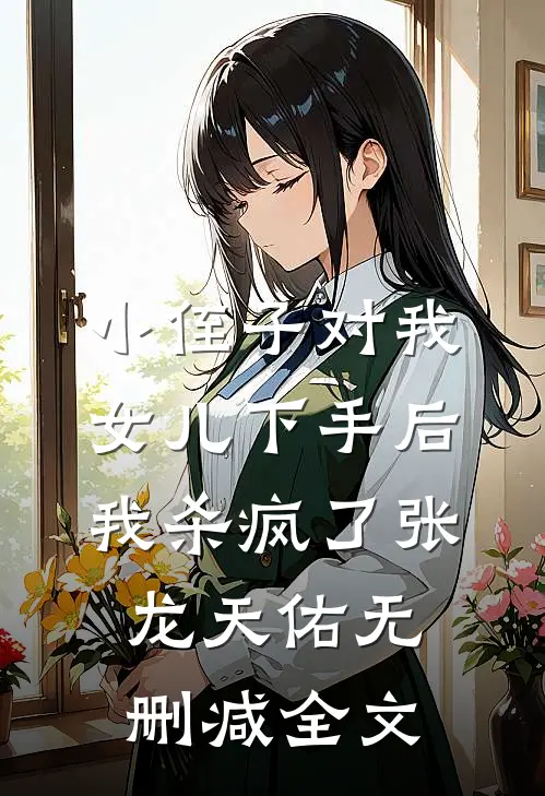 小侄子对我女儿下手后，我杀疯了张龙天佑无删减全文