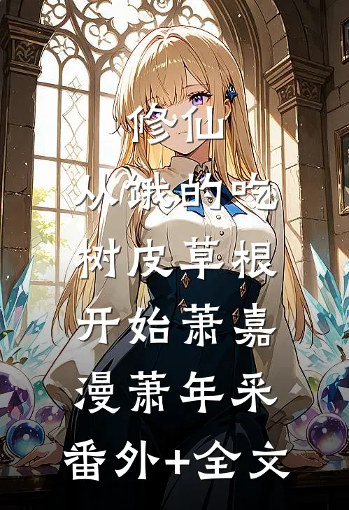 修仙：从饿的吃树皮草根开始萧嘉漫萧年采:(番外)+(全文)