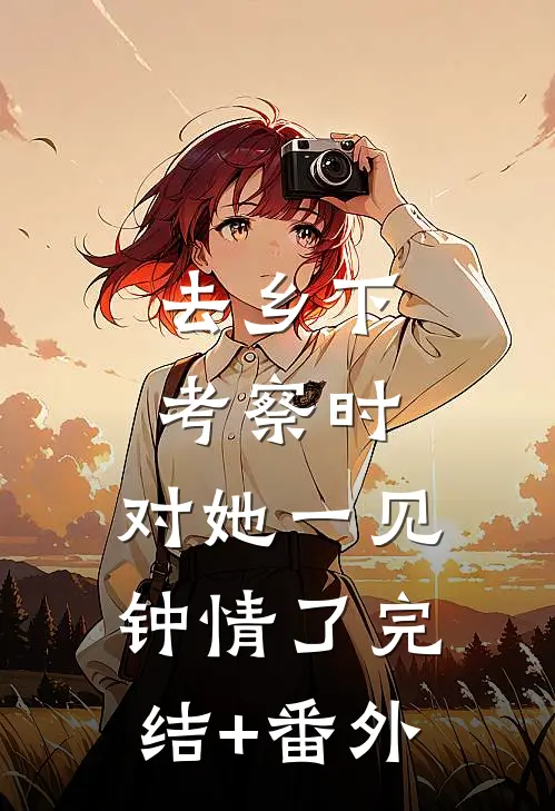去乡下考察时，对她一见钟情了完结+番外
