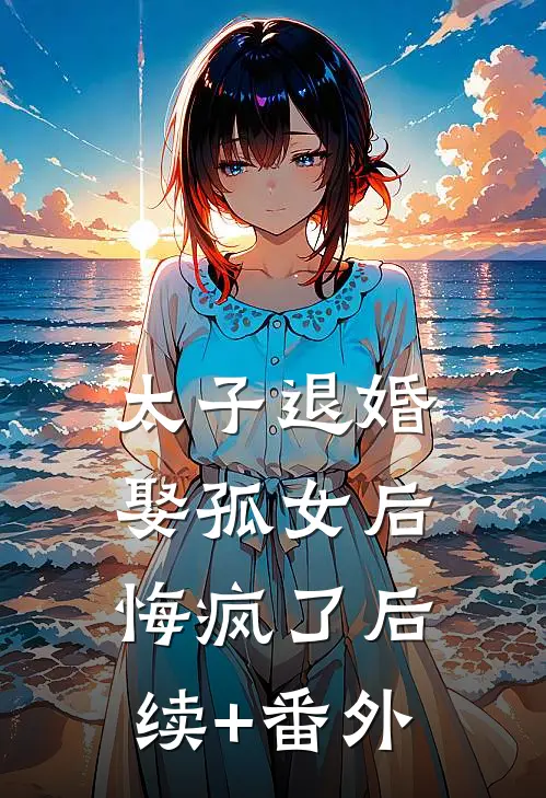 太子退婚娶孤女后，悔疯了后续+番外