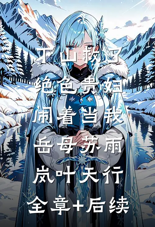 下山救了绝色贵妇，闹着当我岳母苏雨岚叶天行:全章+后续