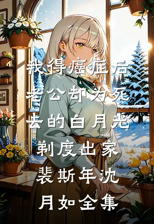 我得癌症后，老公却为死去的白月光剃度出家裴斯年沈月如全集