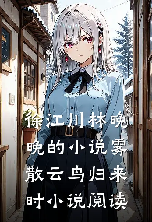 徐江川林晚晚的小说雾散云鸟归来时小说阅读