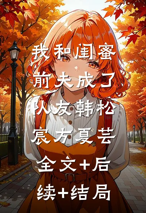 我和闺蜜前夫成了“队友韩松宸方夏芸:全文+后续+结局