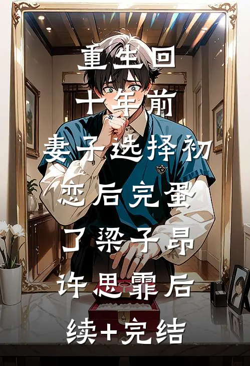 重生回十年前，妻子选择初恋后完蛋了梁子昂许思霏后续+完结