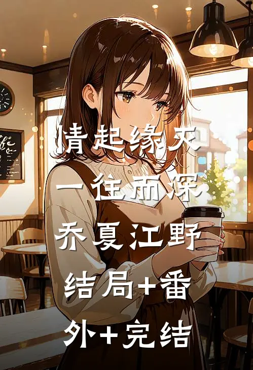 情起缘灭，一往而深乔夏江野结局+番外+完结